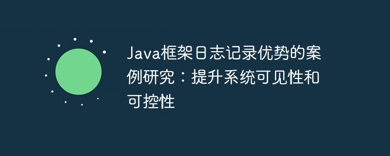 Java框架日志记录优势的案例研究：提升系统可见性和可控性