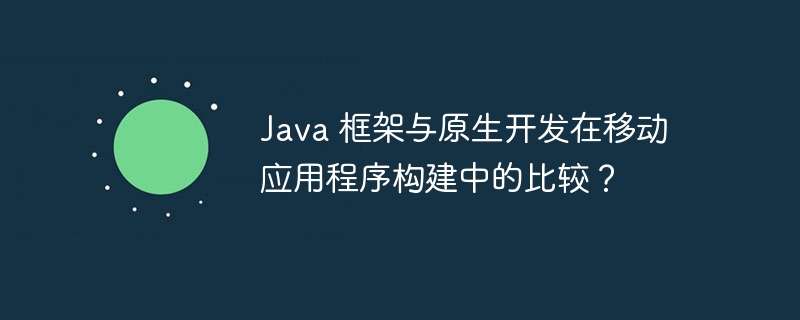 Java 框架与原生开发在移动应用程序构建中的比较？